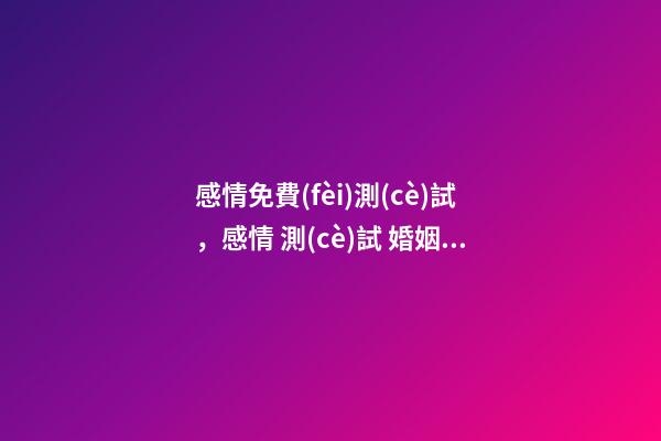 感情免費(fèi)測(cè)試，感情 測(cè)試 婚姻運(yùn)勢(shì)測(cè)試，測(cè)算婚姻。財(cái)運(yùn)